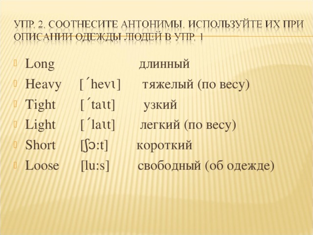 Long длинный Heavy [ˊhevɩ] тяжелый (по весу) Tight [ˊtaɩt] узкий Light [ˊlaɩt] легкий (по весу) Short [ʃɔ:t] короткий Loose [lu:s] свободный (об одежде) 