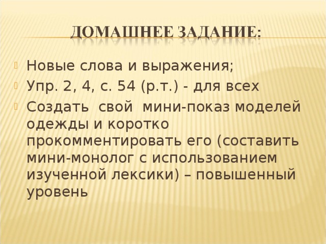Новые слова и выражения; Упр. 2, 4, с. 54 (р.т.) - для всех Создать свой мини-показ моделей одежды и коротко прокомментировать его (составить мини-монолог с использованием изученной лексики) – повышенный уровень  
