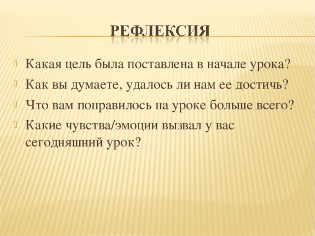 Какая цель была поставлена в начале урока? Как вы думаете, удалось ли нам ее достичь? Что вам понравилось на уроке больше всего? Какие чувства / эмоции вызвал у вас сегодняшний урок? 