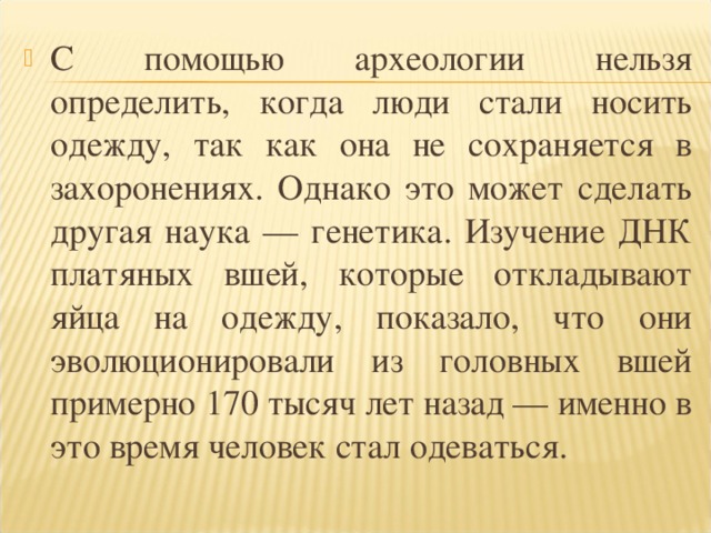 С помощью археологии нельзя определить, когда люди стали носить одежду, так как она не сохраняется в захоронениях. Однако это может сделать другая наука — генетика. Изучение ДНК платяных вшей, которые откладывают яйца на одежду, показало, что они эволюционировали из головных вшей примерно 170 тысяч лет назад — именно в это время человек стал одеваться.  