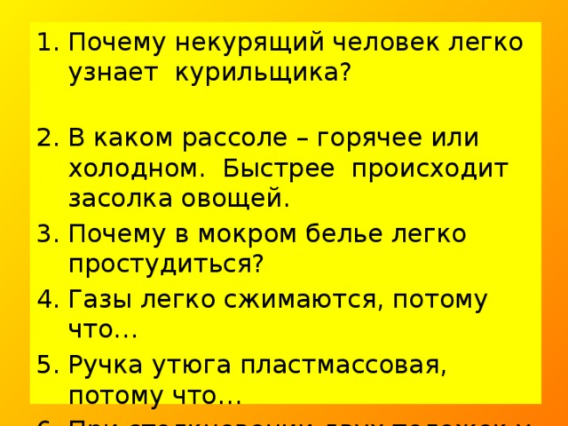 Почему некурящий человек легко узнает курильщика?   В каком рассоле – горячее или холодном. Быстрее происходит засолка овощей. Почему в мокром белье легко простудиться? Газы легко сжимаются, потому что… Ручка утюга пластмассовая, потому что… При столкновении двух тележек у более легкой скорость изменится… Почему в жару собака высовывает язык?