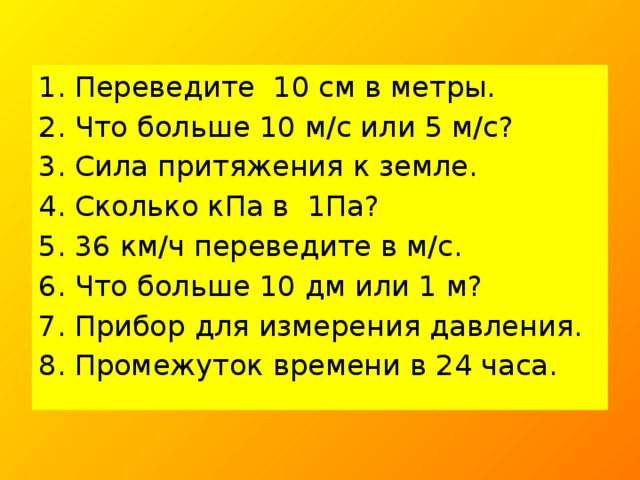 Переведите 10 см в метры. Что больше 10 м/с или 5 м/с? Сила притяжения к земле. Сколько кПа в 1Па? 36 км/ч переведите в м/с. Что больше 10 дм или 1 м? Прибор для измерения давления. Промежуток времени в 24 часа.