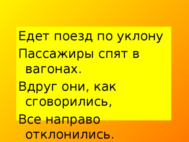 Едет поезд по уклону Пассажиры спят в вагонах. Вдруг они, как сговорились, Все направо отклонились. Объясните, что случилось?