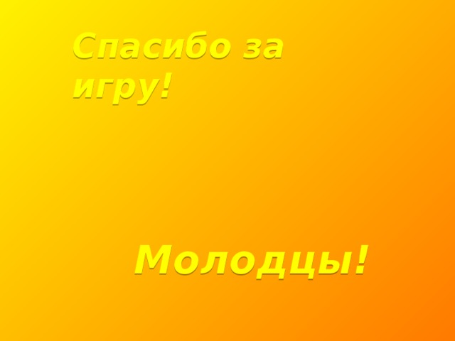 Спасибо за игру!   Молодцы!