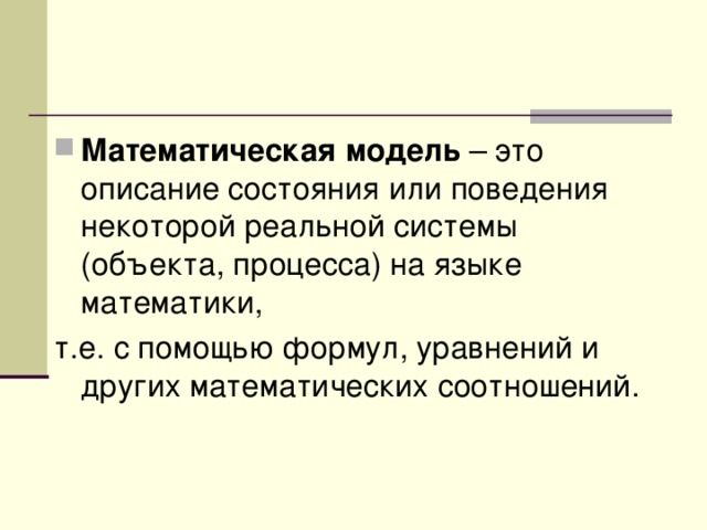 Математическая модель – это описание состояния или поведения некоторой реальной системы (объекта, процесса) на языке математики, т.е. с помощью формул, уравнений и других математических соотношений. 