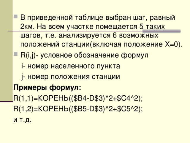 В приведенной таблице выбран шаг, равный 2км. На всем участке помещается 5 таких шагов, т.е. анализируется 6 возможных положений станции(включая положение Х=0). R(i,j)- условное обозначение формул  i- номер населенного пункта  j- номер положения станции Примеры формул: R(1,1)= КОРЕНЬ(( $B4-D$3)^2+$C4^2 ); R(1, 2 )= КОРЕНЬ(( $B 5 -D$3)^2+$C 5 ^2 ); и т.д. 
