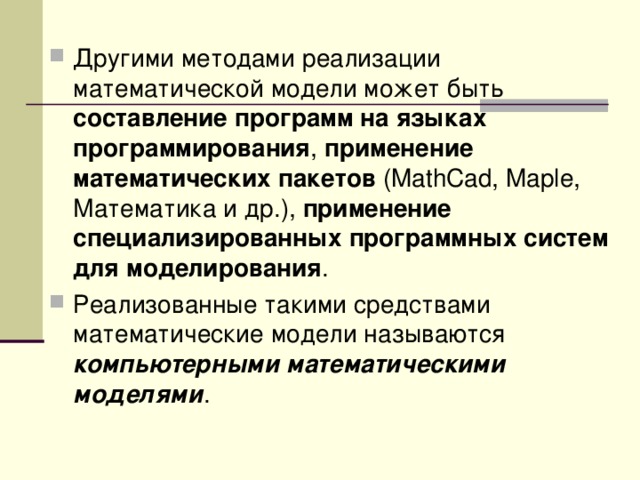 Другими методами реализации математической модели может быть составление программ на языках программирования , применение математических пакетов ( MathCad, Maple, Математика и др.), применение специализированных программных систем для моделирования . Реализованные такими средствами математические модели называются компьютерными математическими моделями . 
