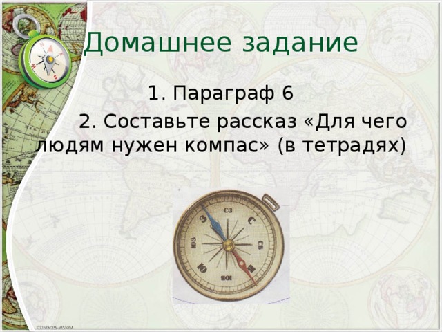 Домашнее задание 1. Параграф 6  2. Составьте рассказ «Для чего людям нужен компас» (в тетрадях) 