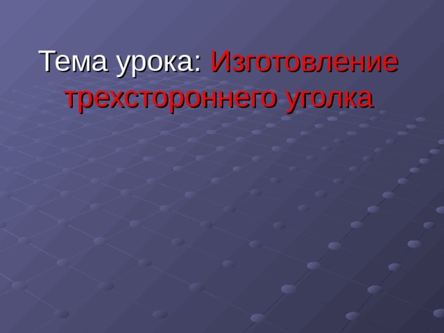 Тема урока: Изготовление трехстороннего уголка   
