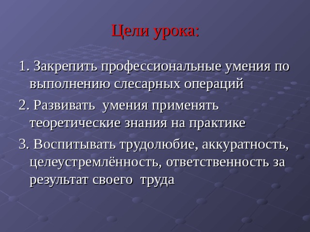 Цели урока: 1. Закрепить профессиональные умения по выполнению слесарных операций 2. Развивать умения применять теоретические знания на практике 3. Воспитывать трудолюбие, аккуратность, целеустремлённость, ответственность за результат своего труда 