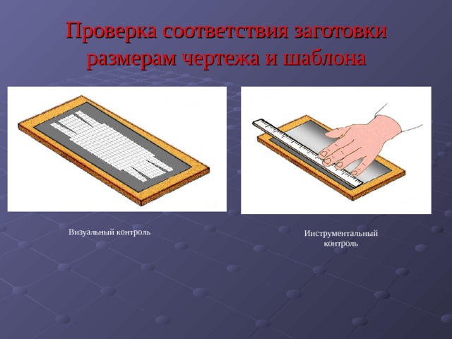 Проверка соответствия заготовки размерам чертежа и шаблона Визуальный контроль Инструментальный контроль 