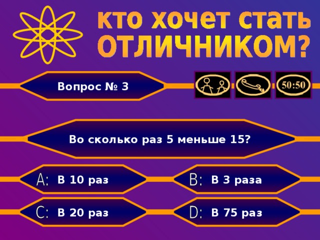 Вопрос № 3 Во сколько раз 5 меньше 15? В 3 раза В 10 раз В 75 раз В 20 раз