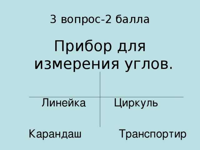 3 вопрос-2 балла Прибор для измерения углов. Линейка Циркуль  Карандаш Транспортир