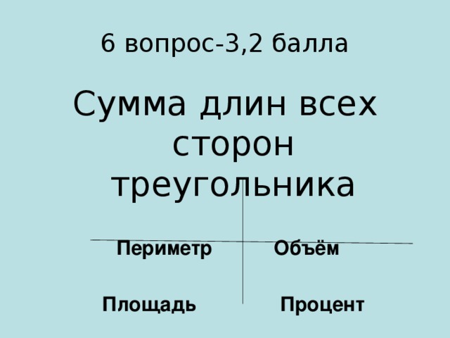 6 вопрос-3,2 балла Сумма длин всех сторон треугольника  Периметр Объём   Площадь Процент