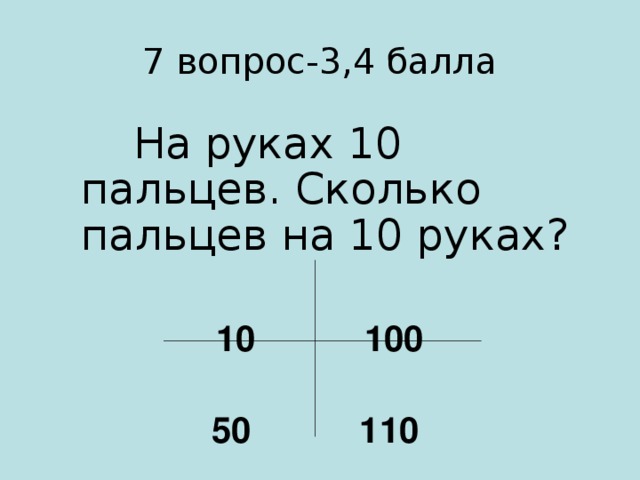 7 вопрос-3,4 балла  На руках 10 пальцев. Сколько пальцев на 10 руках? 10 100  50 110