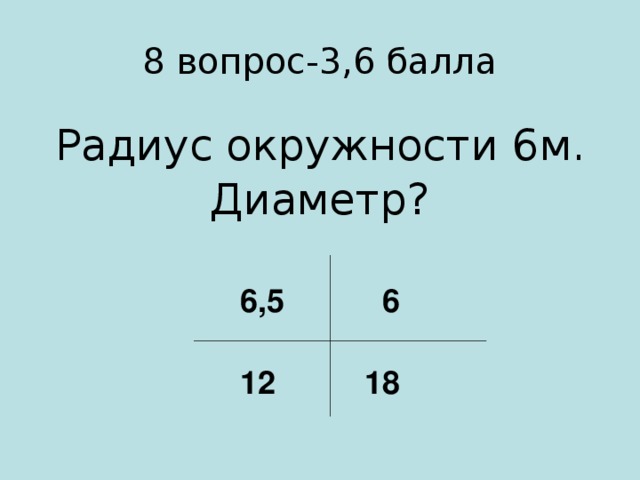 8 вопрос-3,6 балла Радиус окружности 6м. Диаметр? 6,5 6  12 18
