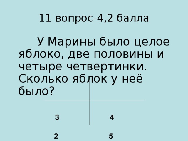 11 вопрос-4,2 балла  У Марины было целое яблоко, две половины и четыре четвертинки. Сколько яблок у неё было?  3 4   2 5