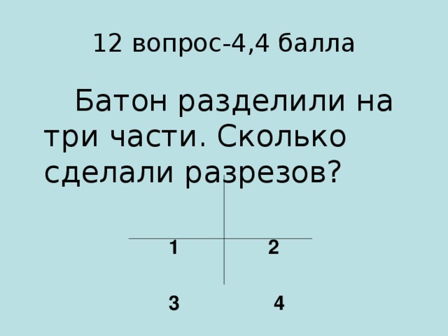 12 вопрос-4,4 балла  Батон разделили на три части. Сколько сделали разрезов? 1 2   3 4