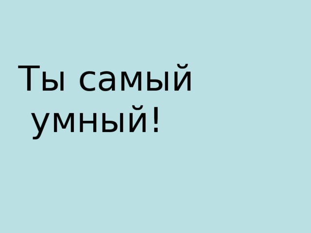 Ты самый умный!