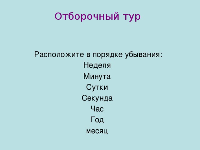 Отборочный тур  Расположите в порядке убывания: Неделя Минута Сутки Секунда Час Год месяц