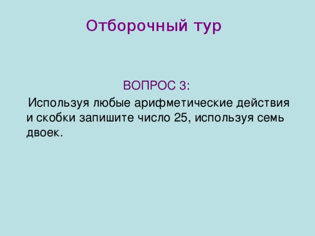 Отборочный тур  ВОПРОС 3:   Используя любые арифметические действия и скобки запишите число 25, используя семь двоек.