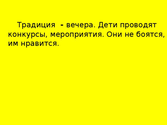 Традиция - вечера. Дети проводят конкурсы, мероприятия. Они не боятся, им нравится.