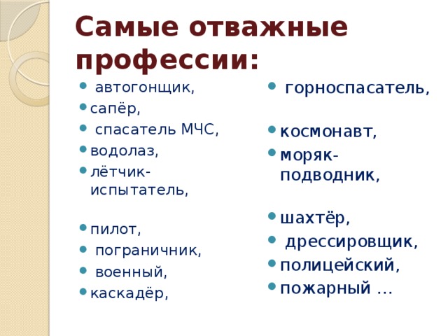 Самые отважные профессии:  автогонщик, сапёр,  спасатель МЧС, водолаз, лётчик-испытатель, пилот,  пограничник,  военный, каскадёр,  горноспасатель, космонавт, моряк-подводник, шахтёр,  дрессировщик, полицейский, пожарный … 