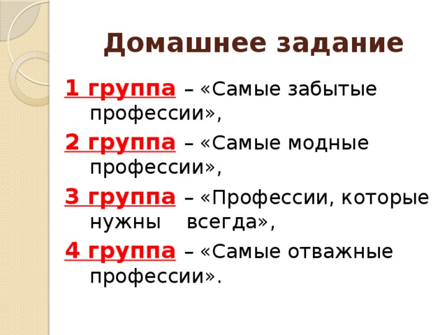 Домашнее задание 1 группа  – «Самые забытые профессии», 2 группа  – «Самые модные профессии», 3 группа  – «Профессии, которые нужны всегда», 4 группа  – «Самые отважные профессии». 