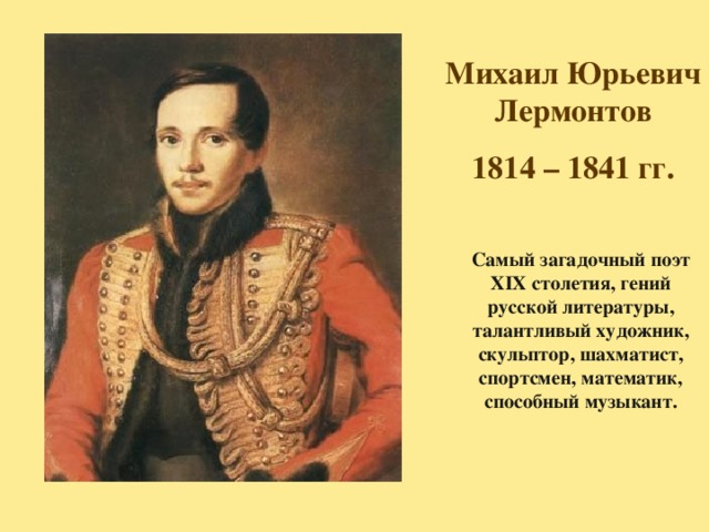Михаил Юрьевич Лермонтов 1814 – 1841 гг. C амый загадочный поэт XIX столетия, гений русской литературы, талантливый художник, скульптор, шахматист, спортсмен, математик, способный музыкант. 