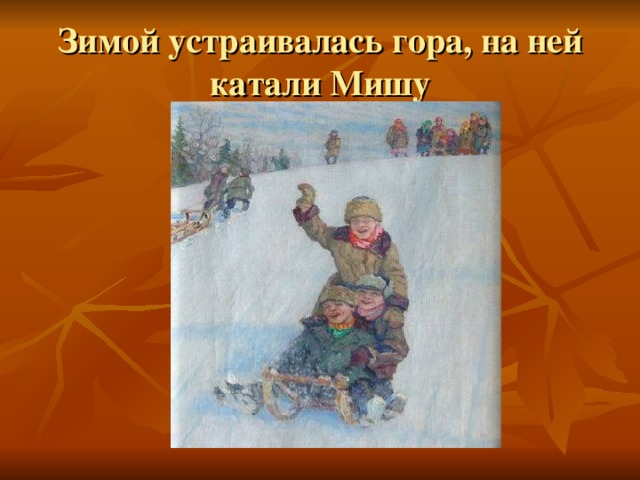 Зимой устраивалась гора, на ней катали Мишу 