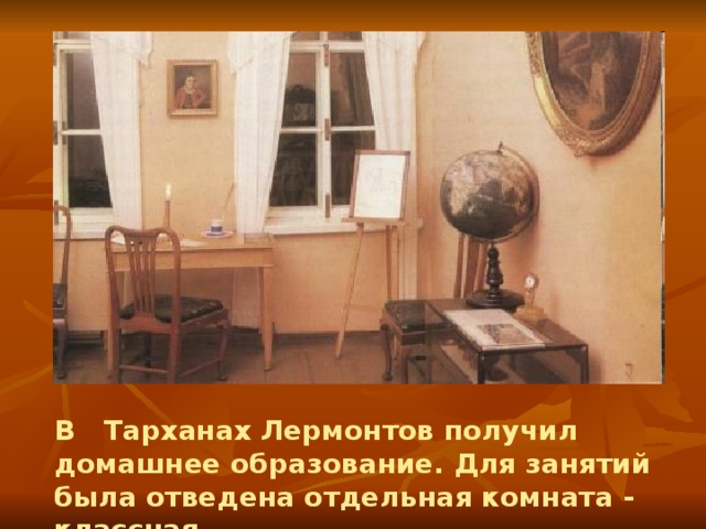 В Тарханах Лермонтов получил домашнее образование. Для занятий была отведена отдельная комната - классная. 