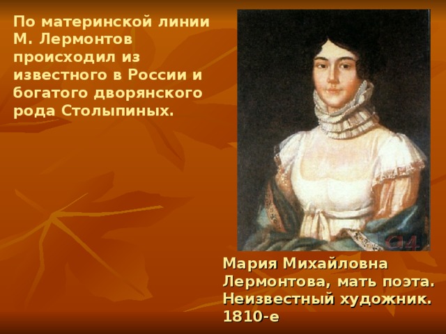 По материнской линии М. Лермонтов происходил из известного в России и богатого дворянского рода Столыпиных. Мария Михайловна Лермонтова, мать поэта. Неизвестный художник. 1810-е 