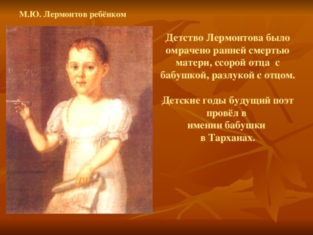 М.Ю. Лермонтов ребёнком Детство Лермонтова было омрачено ранней смертью матери, ссорой отца с бабушкой, разлукой с отцом.  Детские годы будущий поэт провёл в имении бабушки в Тарханах. 