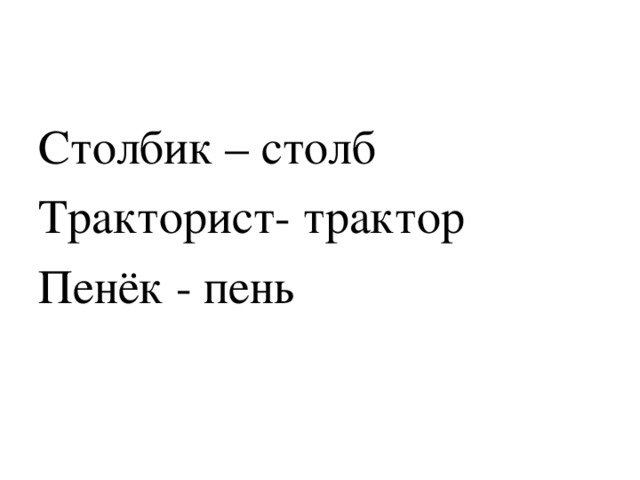 Столбик – столб Тракторист- трактор Пенёк - пень 