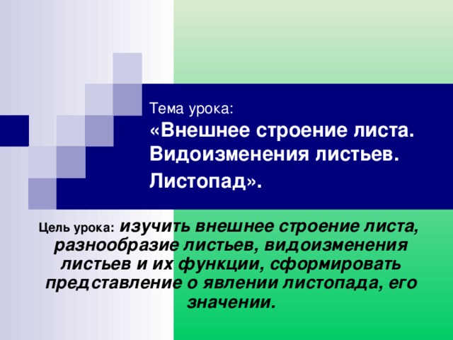 Тема урока:  «Внешнее строение листа. Видоизменения листьев. Листопад».  Цель урока:  изучить внешнее строение листа, разнообразие листьев, видоизменения листьев и их функции, сформировать представление о явлении листопада, его значении. 