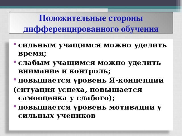 Положительные стороны дифференцированного обучения сильным учащимся можно уделить время; слабым учащимся можно уделить внимание и контроль; повышается уровень Я-концепции (ситуация успеха, повышается самооценка у слабого);