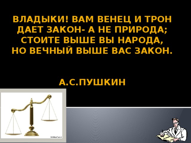 Владыки! Вам венец и трон  Дает Закон- а не природа;  Стоите выше вы народа,  Но вечный выше вас Закон.    А.С.Пушкин