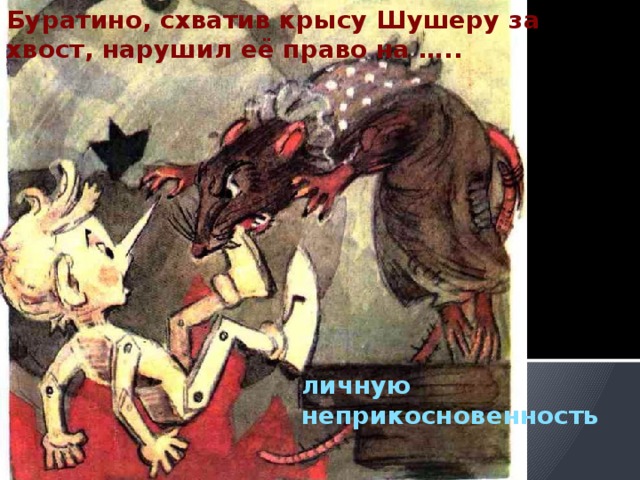 Буратино, схватив крысу Шушеру за хвост, нарушил её право на ….. личную неприкосновенность