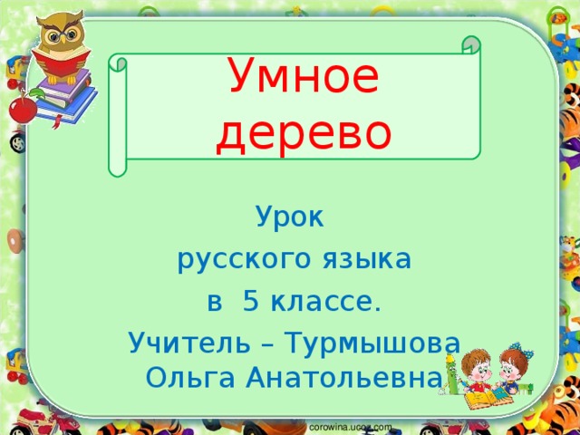 Умное дерево Урок русского языка в 5 классе. Учитель – Турмышова Ольга Анатольевна corowina.ucoz.com