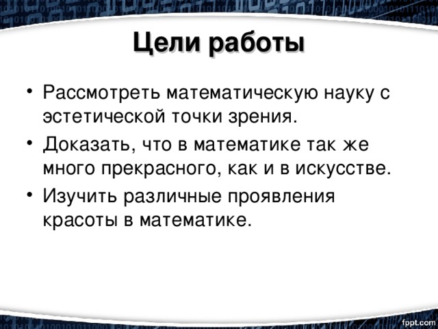 Цели работы Рассмотреть математическую науку с эстетической точки зрения. Доказать, что в математике так же много прекрасного, как и в искусстве. Изучить различные проявления красоты в математике. 