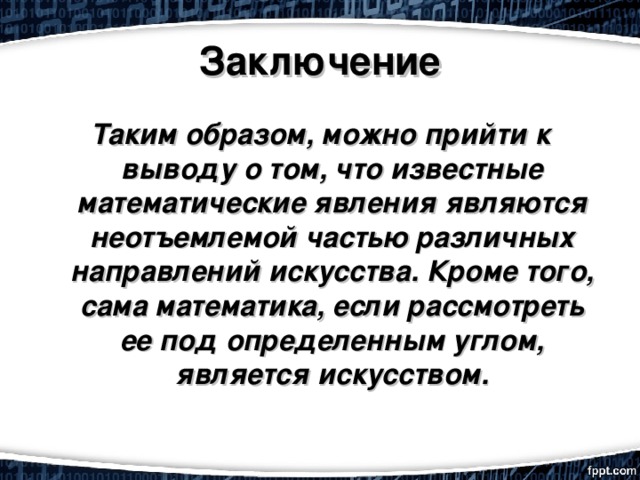 Заключение Таким образом, можно прийти к выводу о том, что известные математические явления являются неотъемлемой частью различных направлений искусства. Кроме того, сама математика, если рассмотреть ее под определенным углом, является искусством. 