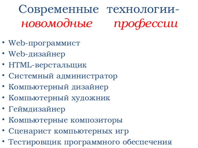 Современные технологии-  новомодные профессии Web-программист Web-дизайнер HTML-верстальщик Системный администратор Компьютерный дизайнер Компьютерный художник Геймдизайнер Компьютерные композиторы Сценарист компьютерных игр Тестировщик программного обеспечения 