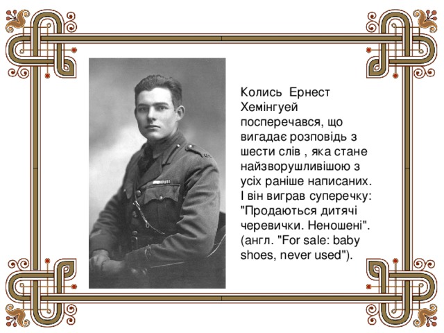 Колись Ернест Хемінгуей посперечався, що вигадає розповідь з шести слів , яка стане найзворушливішою з усіх раніше написаних. І він виграв суперечку: 