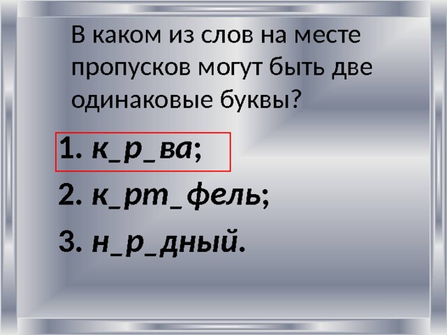 В каком из слов на месте пропусков могут быть две одинаковые буквы?      1. к_р_ва ;  2. к_рт_фель ;  3. н_р_дный .  