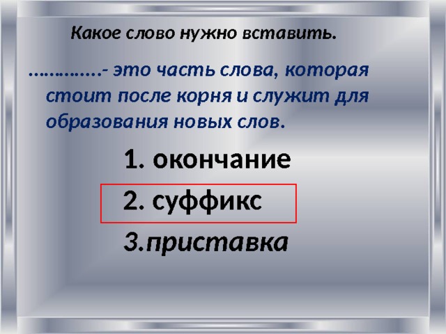 Какое слово нужно вставить.     ………… ..- это часть слова, которая стоит после корня и служит для образования новых слов.  1. окончание  2. суффикс  3.приставка  
