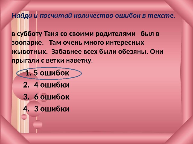Найди и посчитай количество ошибок в тексте.   в субботу Таня со своими родителями был в зоопарке. Там очень много интересных жывотных. Забавнее всех были обезяны. Они прыгали с ветки наветку.  1. 5 ошибок 4 ошибки 6 ошибок 3 ошибки 