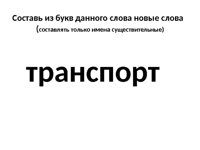 Составь из букв данного слова новые слова  ( составлять только имена существительные)   транспорт 