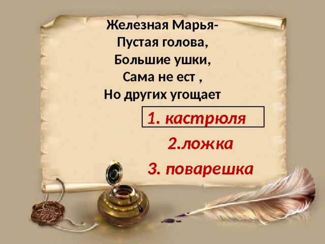 Железная Марья-  Пустая голова,  Большие ушки,  Сама не ест ,  Но других угощает кастрюля  2.ложка  3. поварешка  