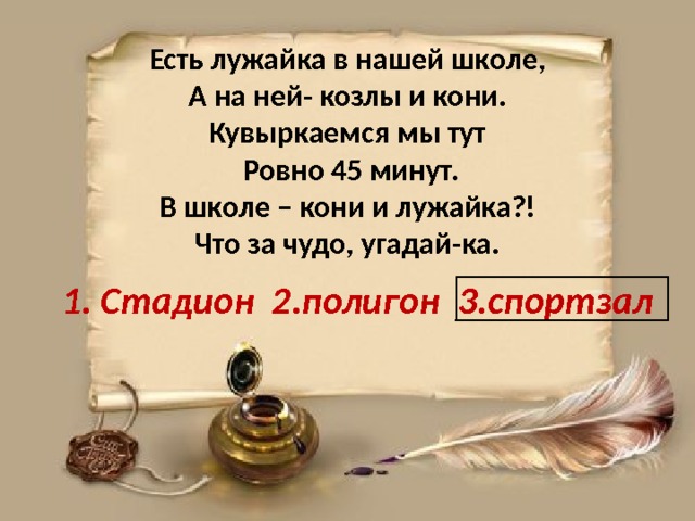Есть лужайка в нашей школе,  А на ней- козлы и кони.  Кувыркаемся мы тут  Ровно 45 минут.  В школе – кони и лужайка?!  Что за чудо, угадай-ка. Стадион 2.полигон 3.спортзал  