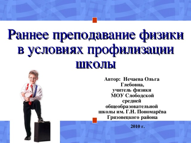 Раннее преподавание физики в условиях профилизации школы Автор: Нечаева Ольга Глебовна, учитель физики МОУ Слободской средней общеобразовательной школы им. Г.Н. Пономарёва Грязовецкого района 2010 г.